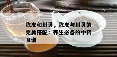 陈皮和川贝，陈皮与川贝的完美搭配：养生必备的中食谱