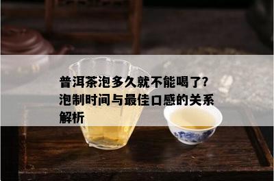 普洱茶泡多久就不能喝了？泡制时间与更佳口感的关系解析