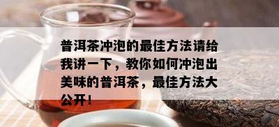 普洱茶冲泡的更佳方法请给我讲一下，教你如何冲泡出美味的普洱茶，更佳方法大公开！