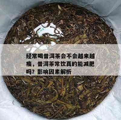 经常喝普洱茶会不会越来越瘦，普洱茶常饮真的能减肥吗？影响因素解析