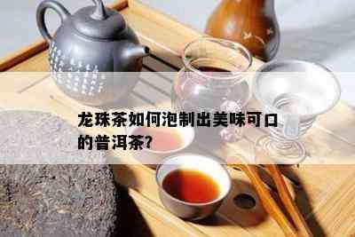 龙珠茶如何泡制出美味可口的普洱茶？