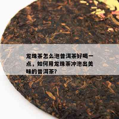 龙珠茶怎么泡普洱茶好喝一点，如何用龙珠茶冲泡出美味的普洱茶？