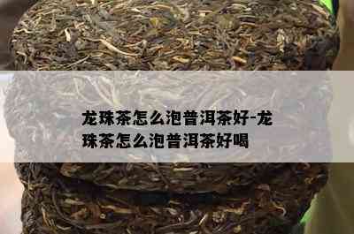 龙珠茶怎么泡普洱茶好-龙珠茶怎么泡普洱茶好喝