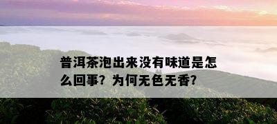 普洱茶泡出来没有味道是怎么回事？为何无色无香？