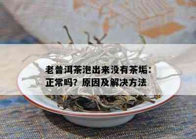 老普洱茶泡出来没有茶垢：正常吗？原因及解决方法