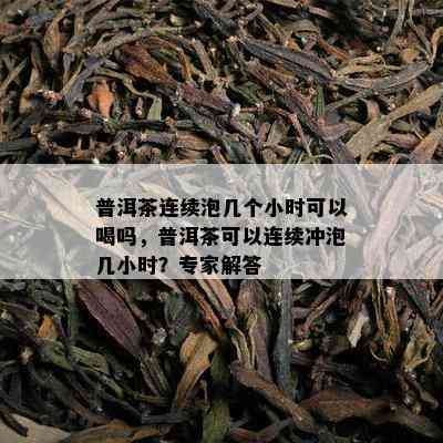 普洱茶连续泡几个小时可以喝吗，普洱茶可以连续冲泡几小时？专家解答