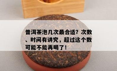 普洱茶泡几次最合适？次数、时间有讲究，超过这个数可能不能再喝了！