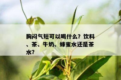 胸闷气短可以喝什么？饮料、茶、牛奶、蜂蜜水还是茶水？