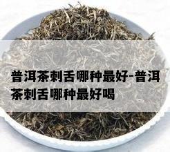 普洱茶刺舌哪种更好-普洱茶刺舌哪种更好喝