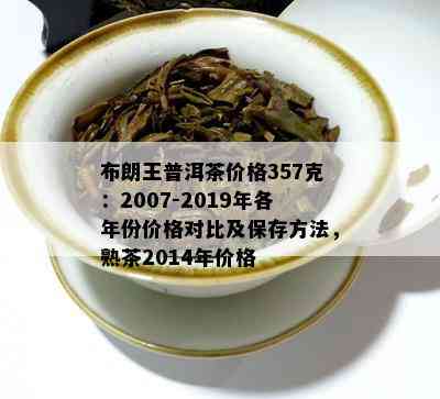 布朗王普洱茶价格357克：2007-2019年各年份价格对比及保存方法，熟茶2014年价格