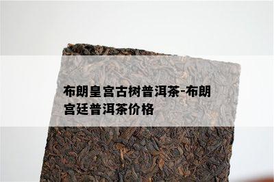 布朗皇宫古树普洱茶-布朗宫廷普洱茶价格