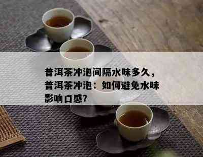 普洱茶冲泡间隔水味多久，普洱茶冲泡：如何避免水味影响口感？