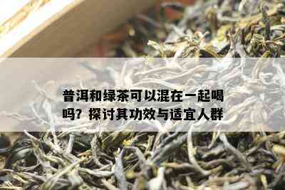 普洱和绿茶可以混在一起喝吗？探讨其功效与适宜人群