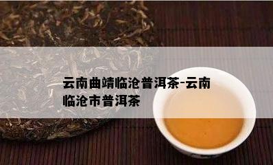 云南曲靖临沧普洱茶-云南临沧市普洱茶