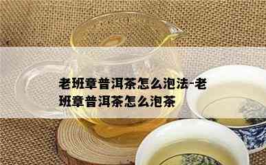 老班章普洱茶怎么泡法-老班章普洱茶怎么泡茶