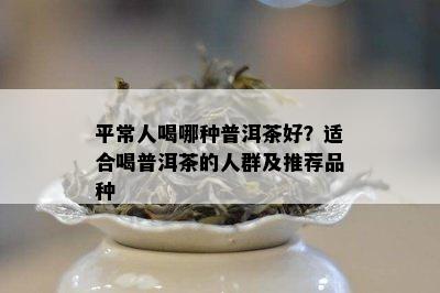 平常人喝哪种普洱茶好？适合喝普洱茶的人群及推荐品种