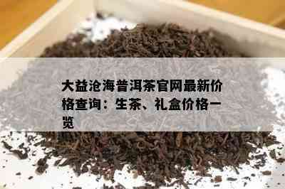 大益沧海普洱茶官网最新价格查询：生茶、礼盒价格一览