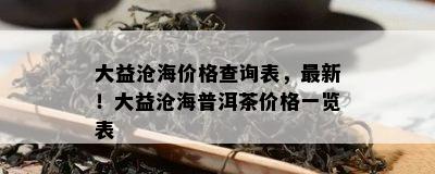 大益沧海价格查询表，最新！大益沧海普洱茶价格一览表