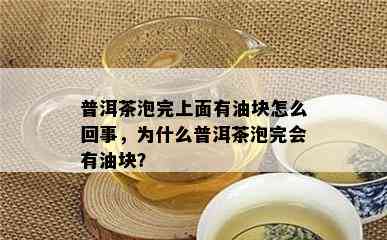 普洱茶泡完上面有油块怎么回事，为什么普洱茶泡完会有油块？