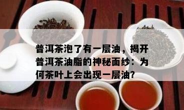 普洱茶泡了有一层油，揭开普洱茶油脂的神秘面纱：为何茶叶上会出现一层油？