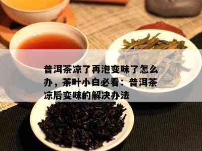 普洱茶凉了再泡变味了怎么办，茶叶小白必看：普洱茶凉后变味的解决办法