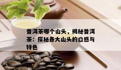 普洱茶哪个山头，揭秘普洱茶：探秘各大山头的口感与特色