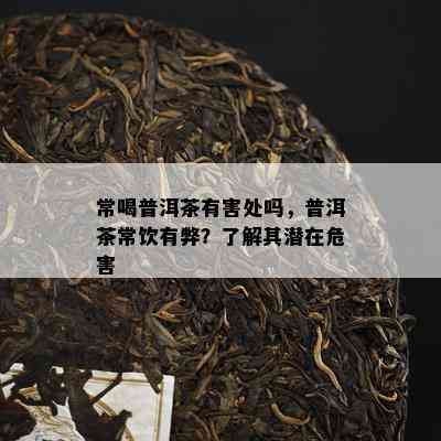 常喝普洱茶有害处吗，普洱茶常饮有弊？了解其潜在危害