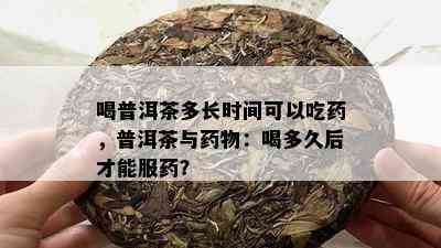 喝普洱茶多长时间可以吃，普洱茶与物：喝多久后才能服？