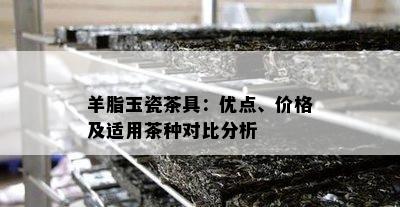 羊脂玉瓷茶具：优点、价格及适用茶种对比分析