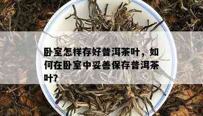 卧室怎样存好普洱茶叶，如何在卧室中妥善保存普洱茶叶？