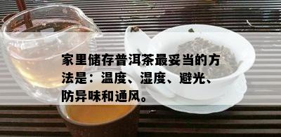 家里储存普洱茶最妥当的方法是：温度、湿度、避光、防异味和通风。