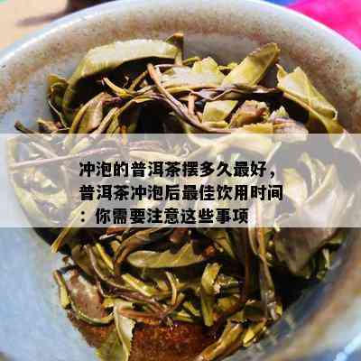 冲泡的普洱茶摆多久更好，普洱茶冲泡后更佳饮用时间：你需要注意这些事项