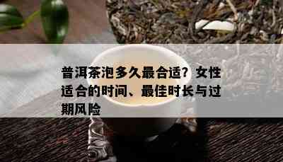 普洱茶泡多久最合适？女性适合的时间、更佳时长与过期风险