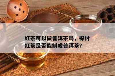 红茶可以做普洱茶吗，探讨红茶是否能制成普洱茶？