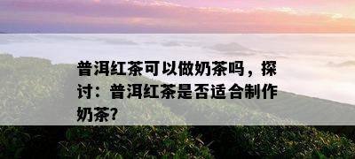 普洱红茶可以做奶茶吗，探讨：普洱红茶是否适合制作奶茶？