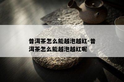 普洱茶怎么能越泡越红-普洱茶怎么能越泡越红呢