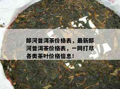 郎河普洱茶价格表，最新郎河普洱茶价格表，一网打尽各类茶叶价格信息！