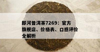 郎河普洱茶7269：官方旗舰店、价格表、口感评价全解析