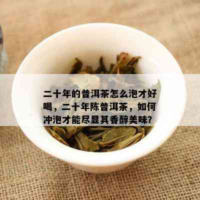 二十年的普洱茶怎么泡才好喝，二十年陈普洱茶，如何冲泡才能尽显其香醇美味？