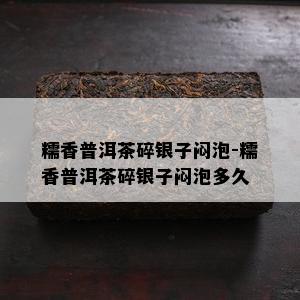 糯香普洱茶碎银子闷泡-糯香普洱茶碎银子闷泡多久