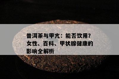 普洱茶与甲亢：能否饮用？女性、百科、甲状腺健康的影响全解析