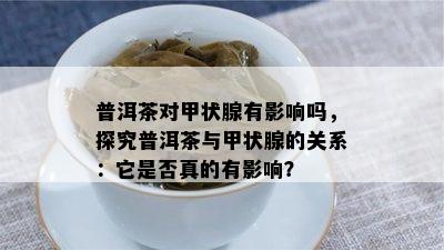 普洱茶对甲状腺有影响吗，探究普洱茶与甲状腺的关系：它是否真的有影响？