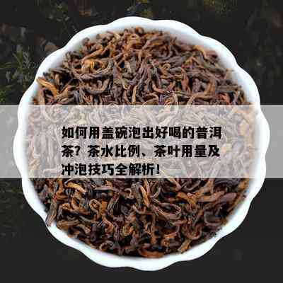 如何用盖碗泡出好喝的普洱茶？茶水比例、茶叶用量及冲泡技巧全解析！