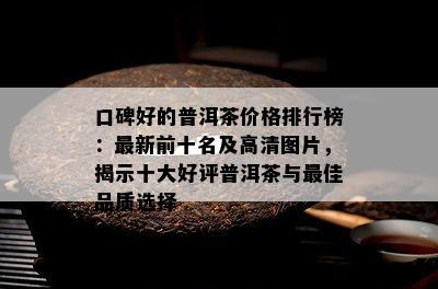 口碑好的普洱茶价格排行榜：最新前十名及高清图片，揭示十大好评普洱茶与更佳品质选择