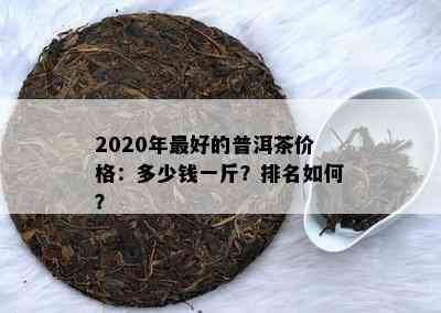 2020年更好的普洱茶价格：多少钱一斤？排名如何？