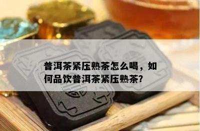 普洱茶紧压熟茶怎么喝，如何品饮普洱茶紧压熟茶？