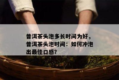 普洱茶头泡多长时间为好，普洱茶头泡时间：如何冲泡出更佳口感？