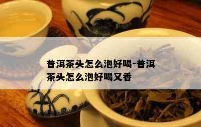 普洱茶头怎么泡好喝-普洱茶头怎么泡好喝又香