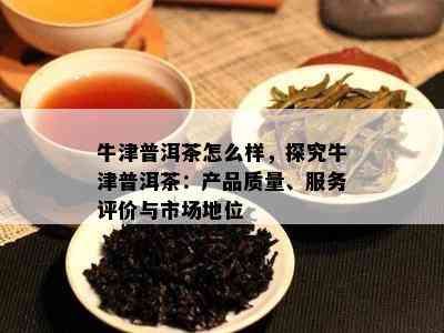 牛津普洱茶怎么样，探究牛津普洱茶：产品质量、服务评价与市场地位