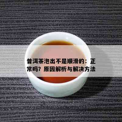 普洱茶泡出不是顺滑的：正常吗？原因解析与解决方法